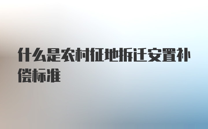 什么是农村征地拆迁安置补偿标准