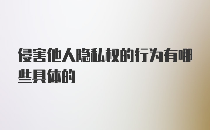 侵害他人隐私权的行为有哪些具体的