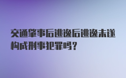 交通肇事后逃逸后逃逸未遂构成刑事犯罪吗？