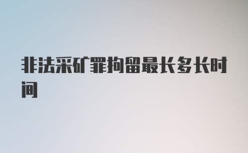 非法采矿罪拘留最长多长时间