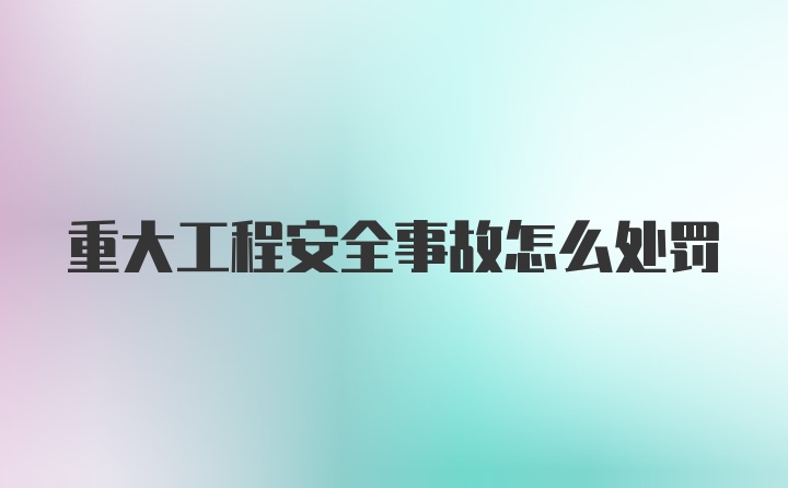 重大工程安全事故怎么处罚