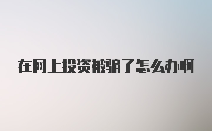 在网上投资被骗了怎么办啊