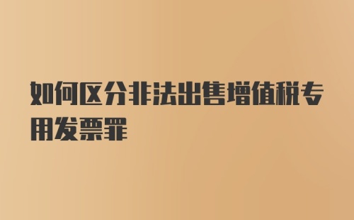 如何区分非法出售增值税专用发票罪