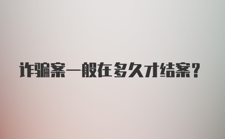 诈骗案一般在多久才结案？