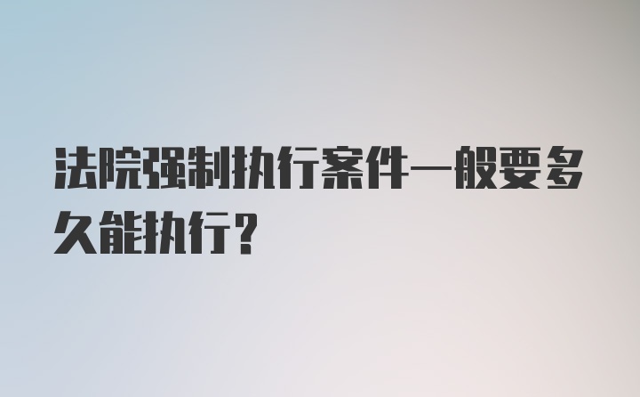 法院强制执行案件一般要多久能执行？