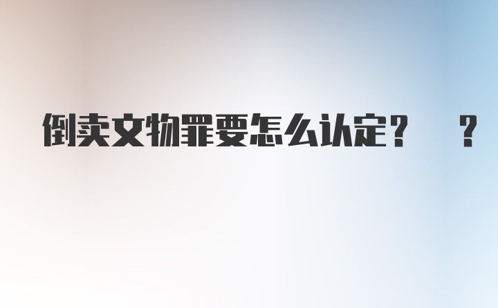 倒卖文物罪要怎么认定? ?