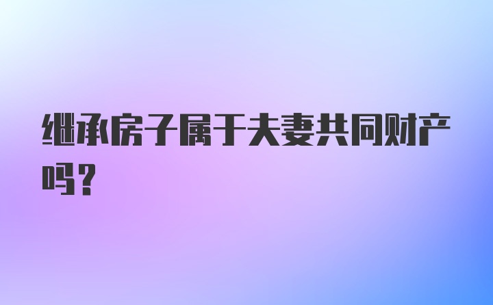 继承房子属于夫妻共同财产吗？