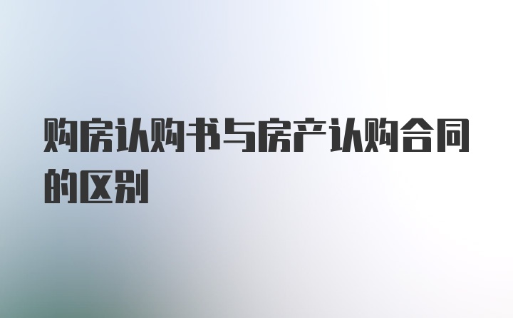 购房认购书与房产认购合同的区别