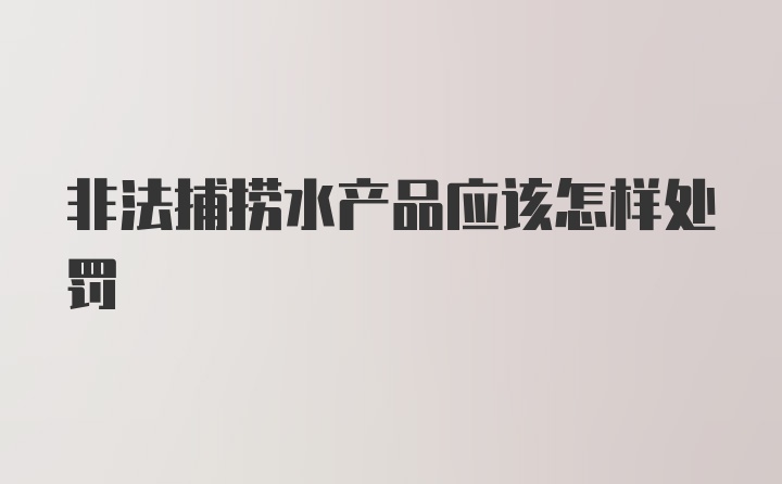 非法捕捞水产品应该怎样处罚