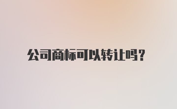 公司商标可以转让吗？