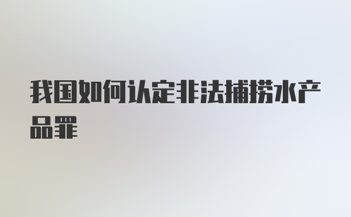 我国如何认定非法捕捞水产品罪