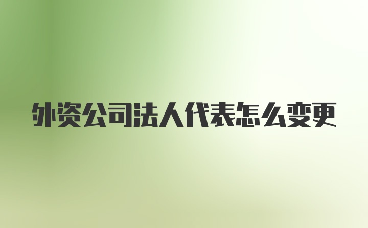 外资公司法人代表怎么变更