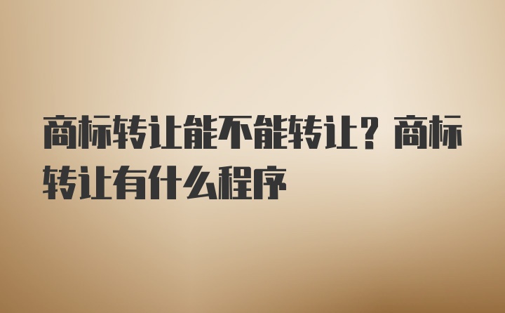 商标转让能不能转让？商标转让有什么程序