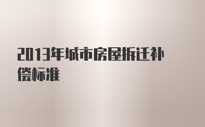 2013年城市房屋拆迁补偿标准