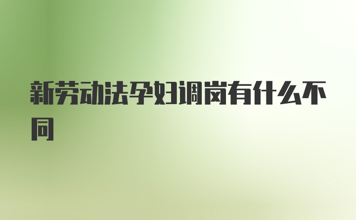 新劳动法孕妇调岗有什么不同