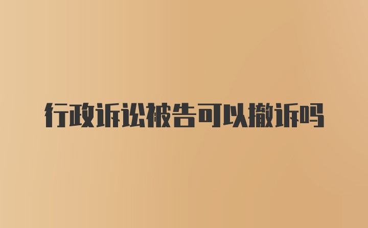 行政诉讼被告可以撤诉吗