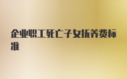 企业职工死亡子女抚养费标准