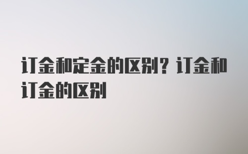 订金和定金的区别？订金和订金的区别