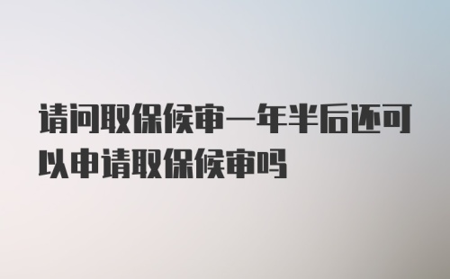 请问取保候审一年半后还可以申请取保候审吗