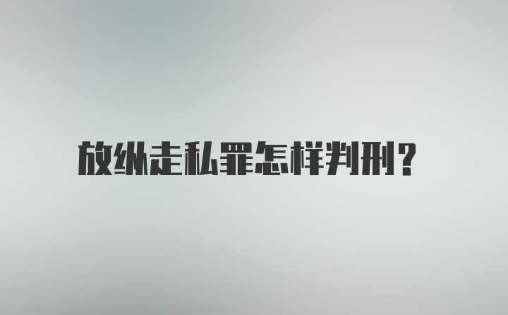 放纵走私罪怎样判刑？