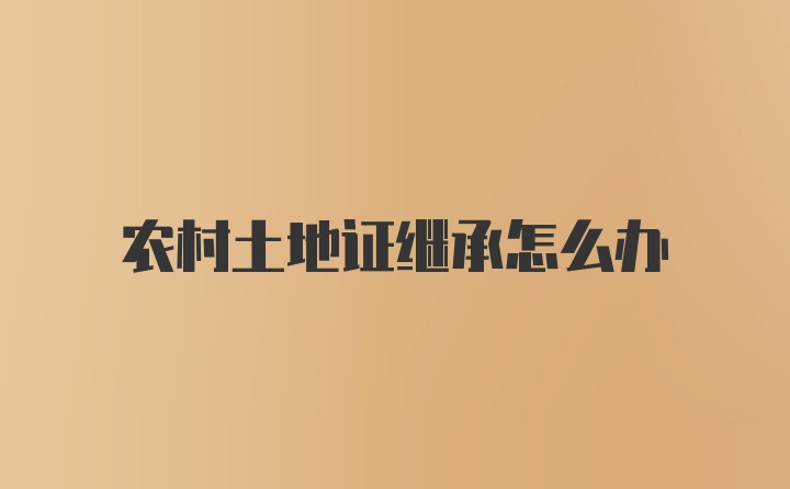 农村土地证继承怎么办