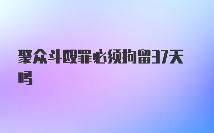 聚众斗殴罪必须拘留37天吗