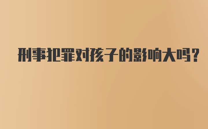 刑事犯罪对孩子的影响大吗？