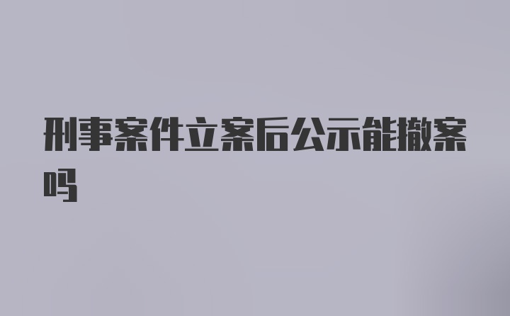 刑事案件立案后公示能撤案吗