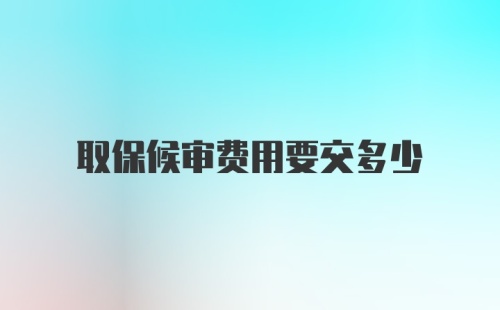 取保候审费用要交多少