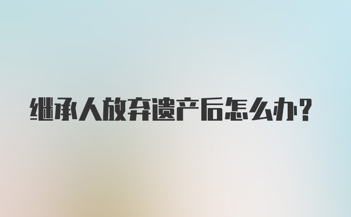 继承人放弃遗产后怎么办?