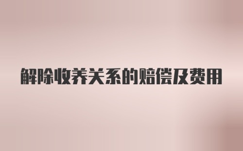 解除收养关系的赔偿及费用