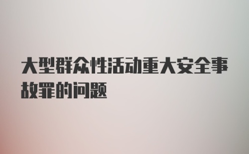 大型群众性活动重大安全事故罪的问题