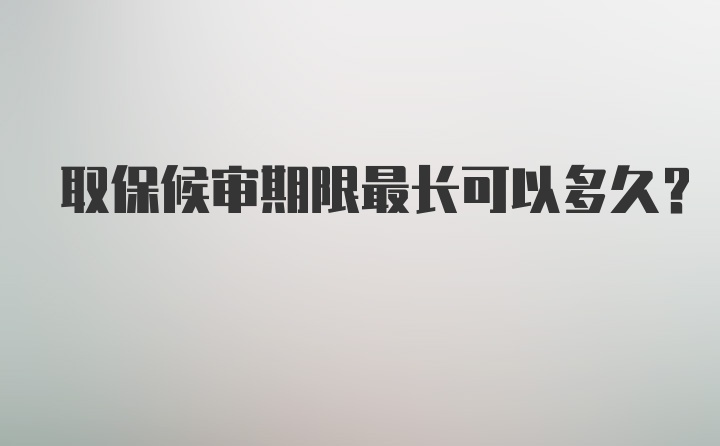 取保候审期限最长可以多久？