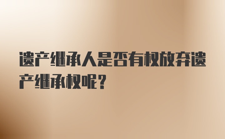 遗产继承人是否有权放弃遗产继承权呢？