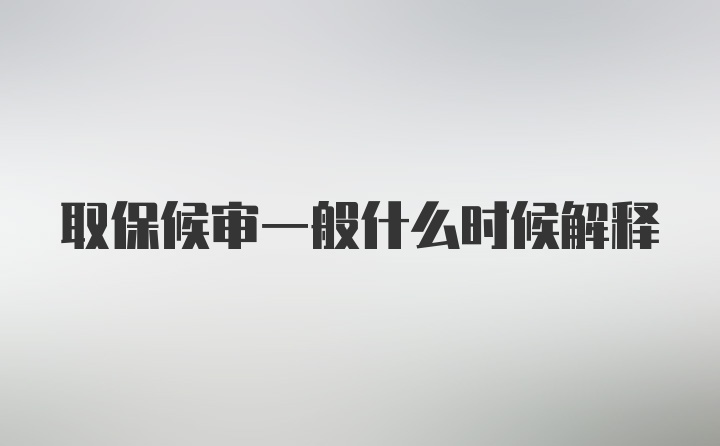 取保候审一般什么时候解释