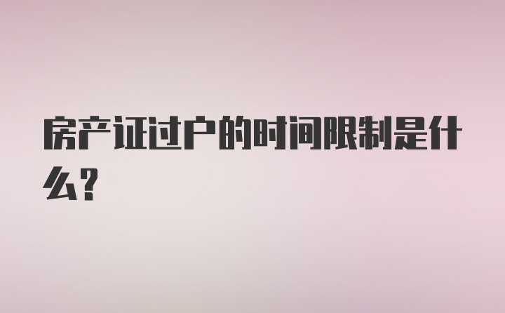 房产证过户的时间限制是什么？