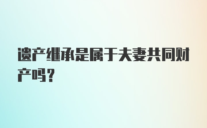 遗产继承是属于夫妻共同财产吗？