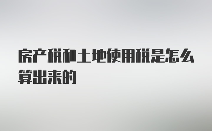 房产税和土地使用税是怎么算出来的