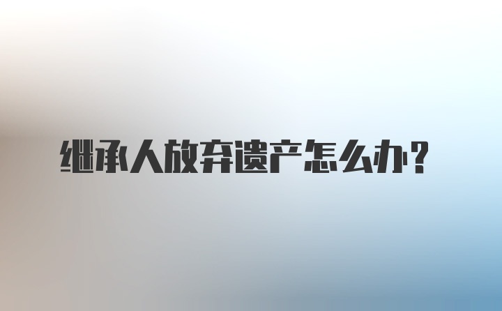 继承人放弃遗产怎么办?