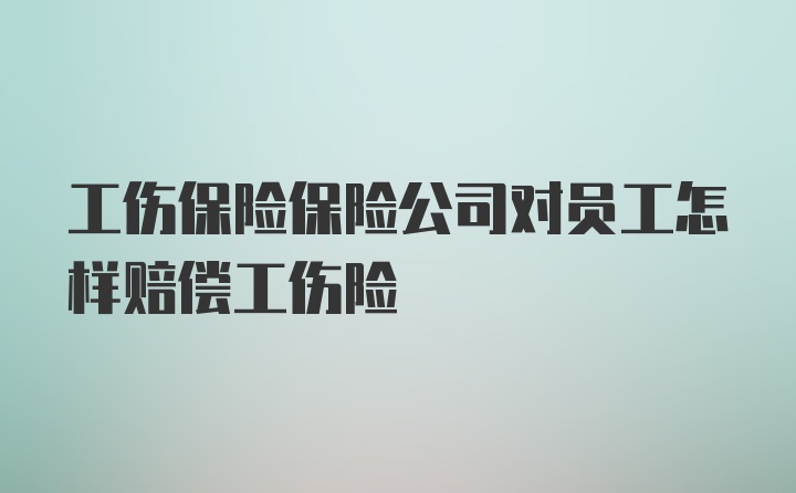 工伤保险保险公司对员工怎样赔偿工伤险