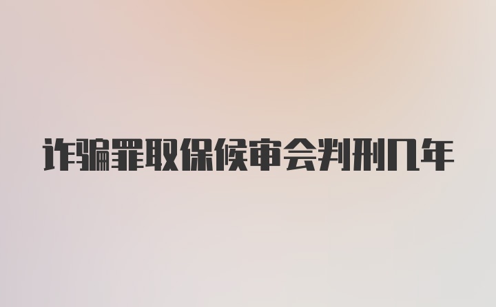 诈骗罪取保候审会判刑几年