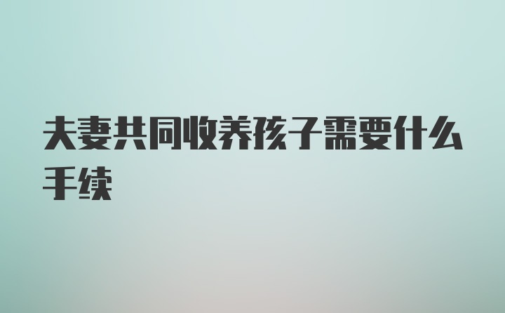 夫妻共同收养孩子需要什么手续