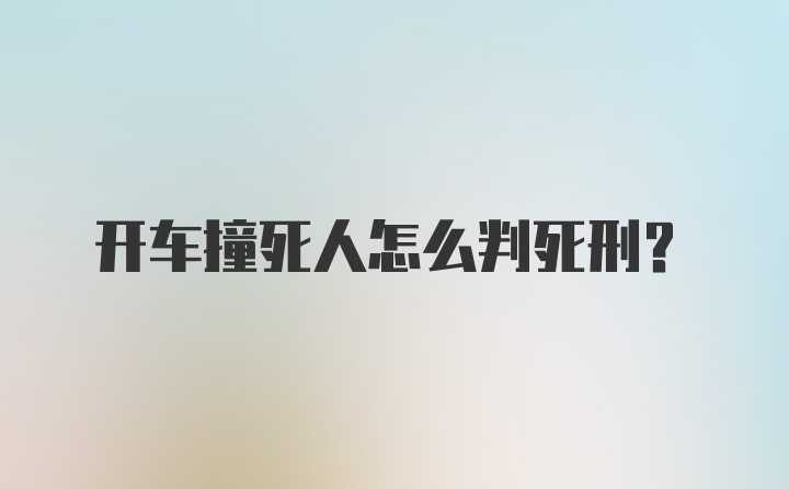 开车撞死人怎么判死刑？