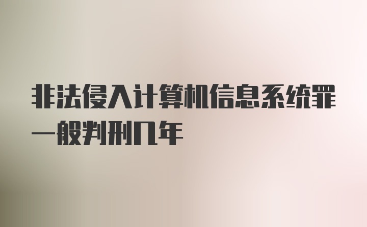 非法侵入计算机信息系统罪一般判刑几年