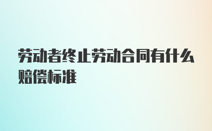 劳动者终止劳动合同有什么赔偿标准