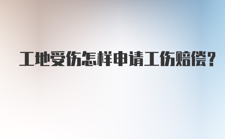 工地受伤怎样申请工伤赔偿？