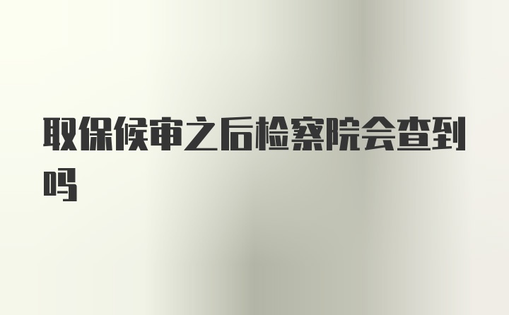 取保候审之后检察院会查到吗