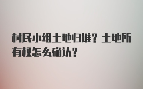 村民小组土地归谁？土地所有权怎么确认？