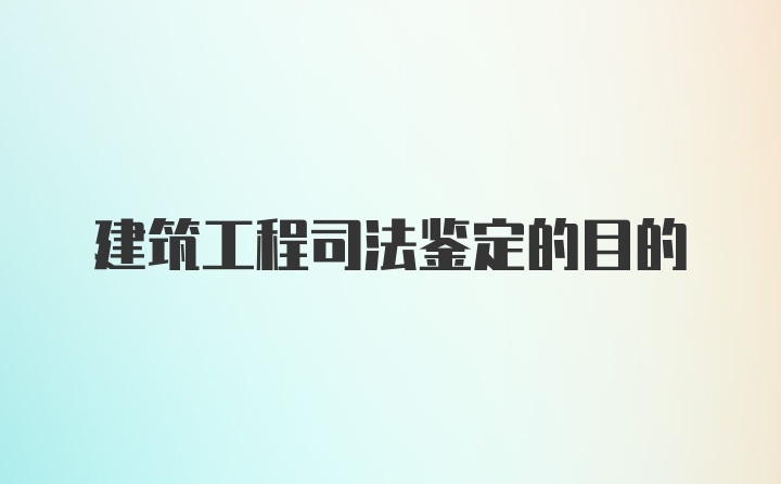 建筑工程司法鉴定的目的