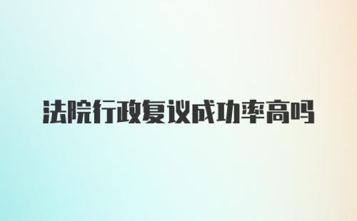 法院行政复议成功率高吗